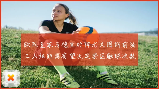欧冠皇家马德里对阵尤文图斯前场三人组距离有望决定禁区触球次数