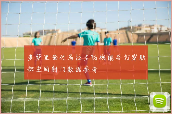 多萨里面对乌拉圭防线能否打穿肋部空间射门数据参考