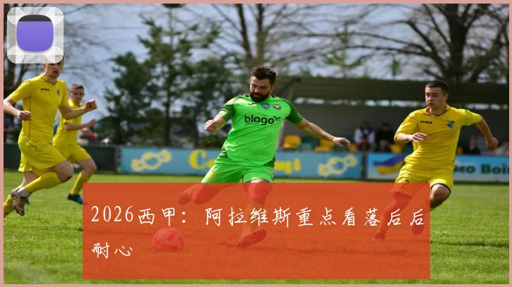 2026西甲：阿拉维斯重点看落后后耐心