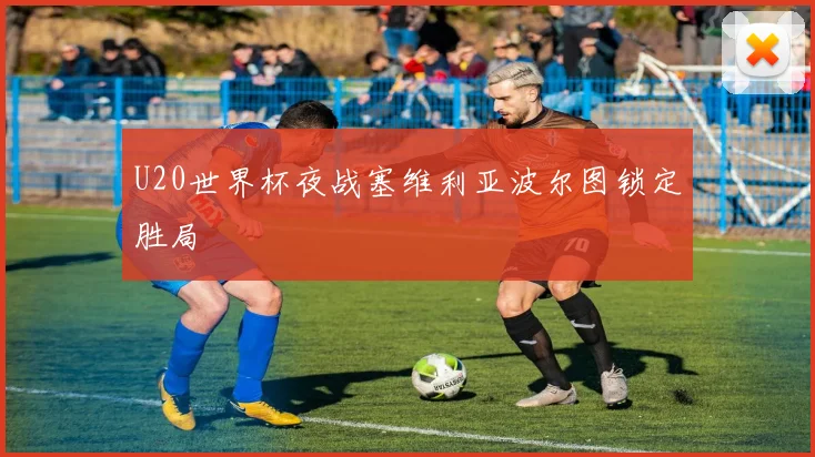 U20世界杯夜战塞维利亚波尔图锁定胜局
