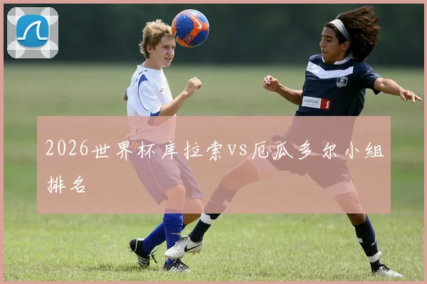 2026世界杯库拉索vs厄瓜多尔小组排名