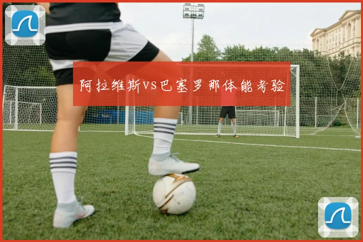 阿拉维斯vs巴塞罗那体能考验