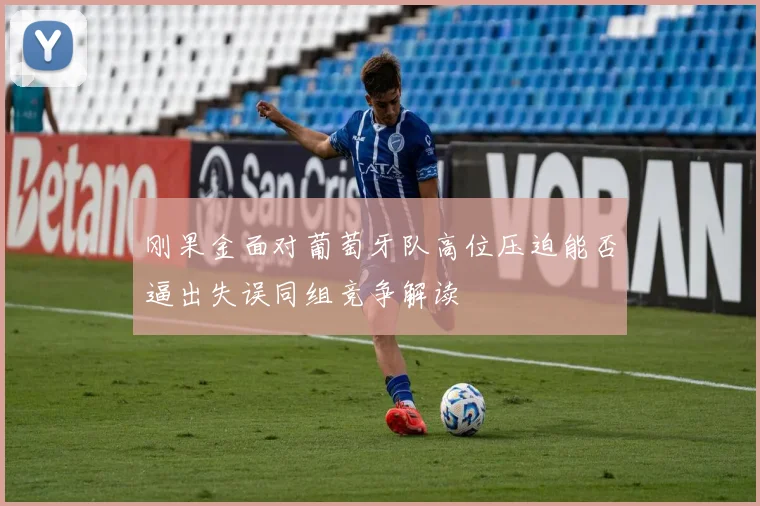 刚果金面对葡萄牙队高位压迫能否逼出失误同组竞争解读