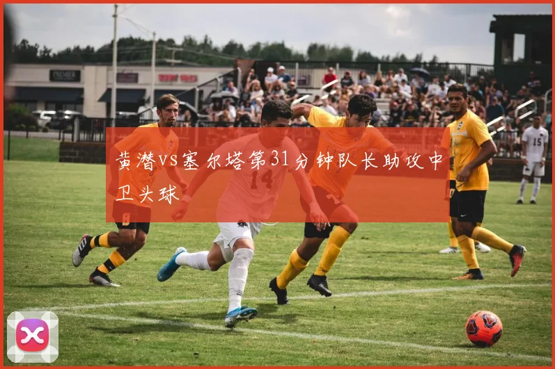 黄潜vs塞尔塔第31分钟队长助攻中卫头球