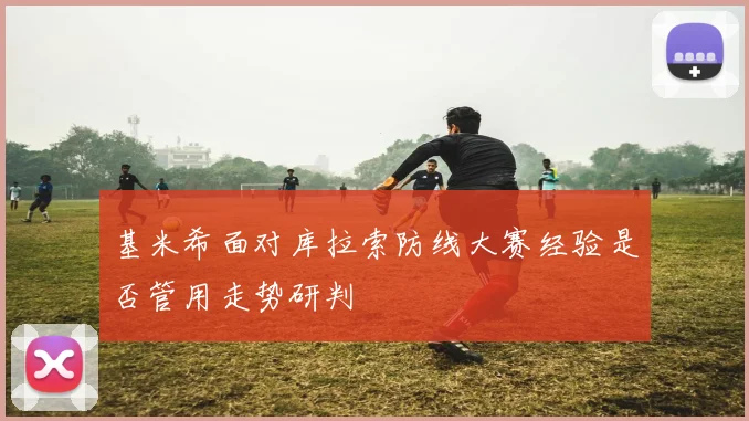 基米希面对库拉索防线大赛经验是否管用走势研判