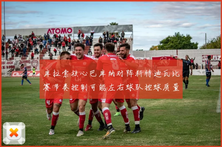 库拉索核心巴库纳对阵科特迪瓦比赛节奏控制可能左右球队控球质量