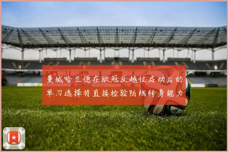 曼城哈兰德在欧冠反越位启动后的单刀选择将直接检验防线转身能力
