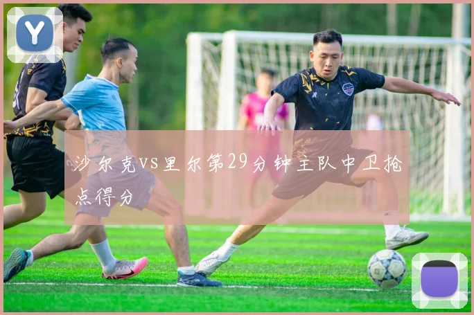 沙尔克vs里尔第29分钟主队中卫抢点得分