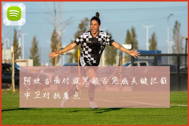 阿坎吉面对波黑能否完成关键拦截中卫对抗看点