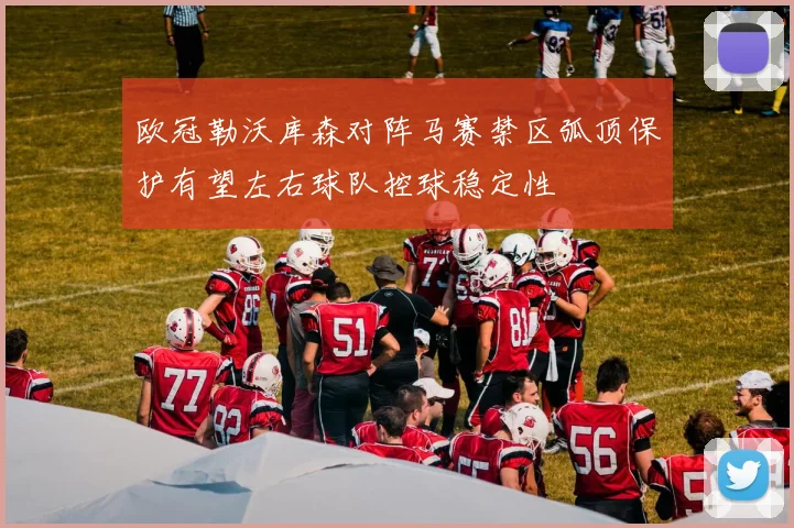 欧冠勒沃库森对阵马赛禁区弧顶保护有望左右球队控球稳定性