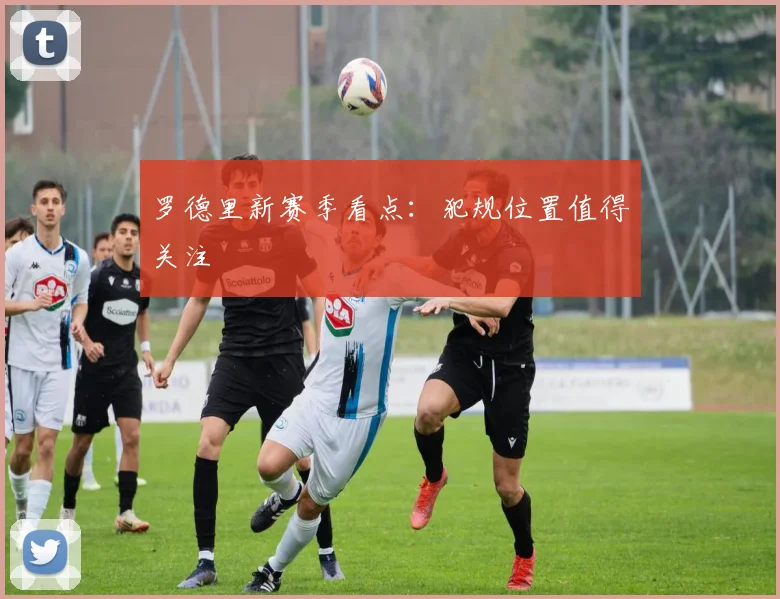 罗德里新赛季看点：犯规位置值得关注