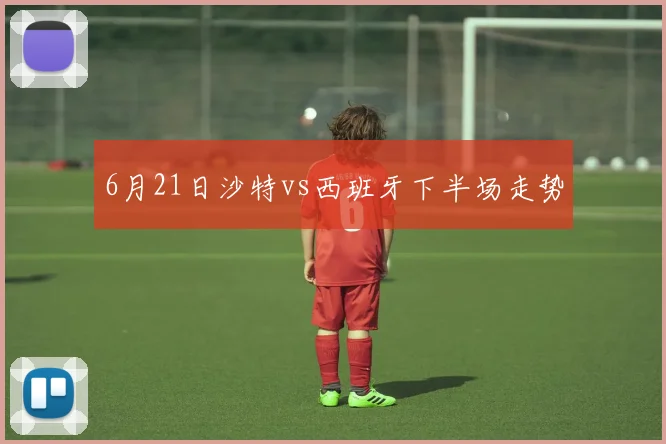 6月21日沙特vs西班牙下半场走势