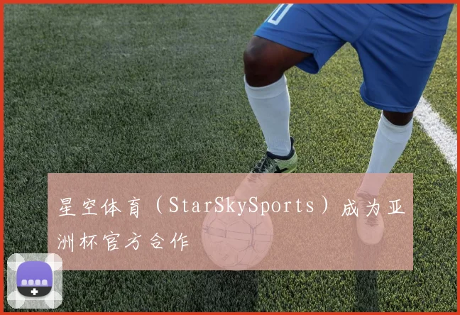 星空体育（StarSkySports）成为亚洲杯官方合作
