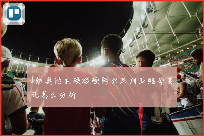 J组奥地利硬碰硬阿尔及利亚赔率变化怎么分析
