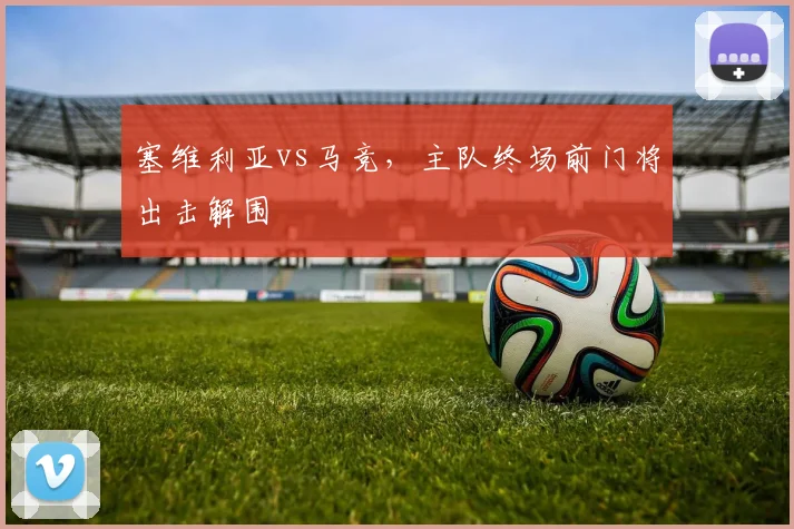 塞维利亚vs马竞,主队终场前门将出击解围