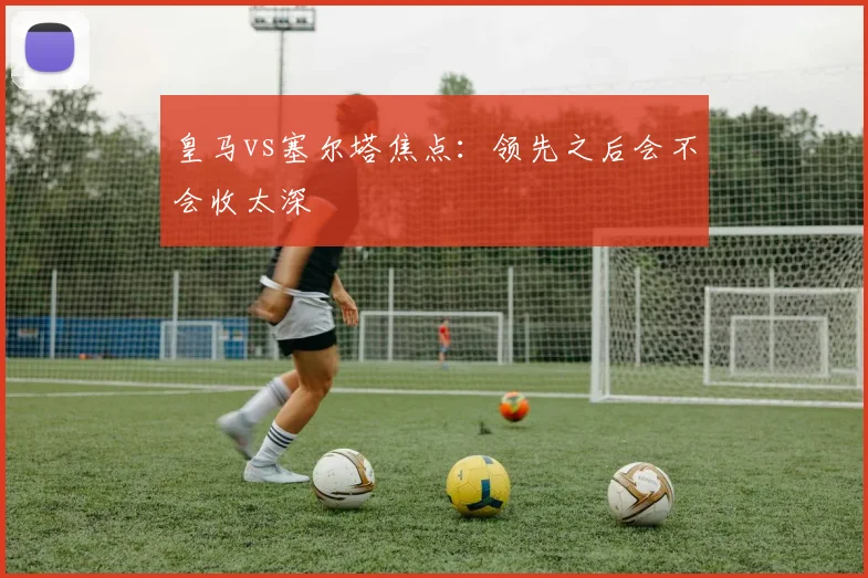 皇马vs塞尔塔焦点：领先之后会不会收太深