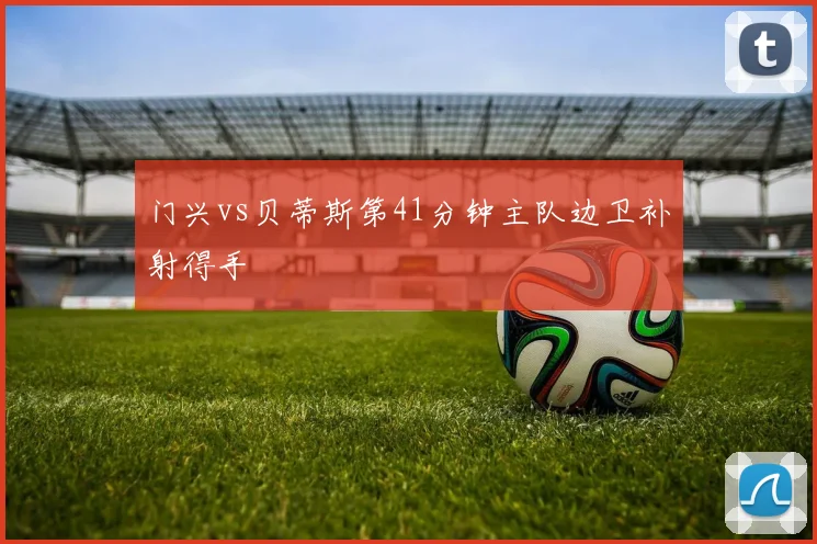 门兴vs贝蒂斯第41分钟主队边卫补射得手